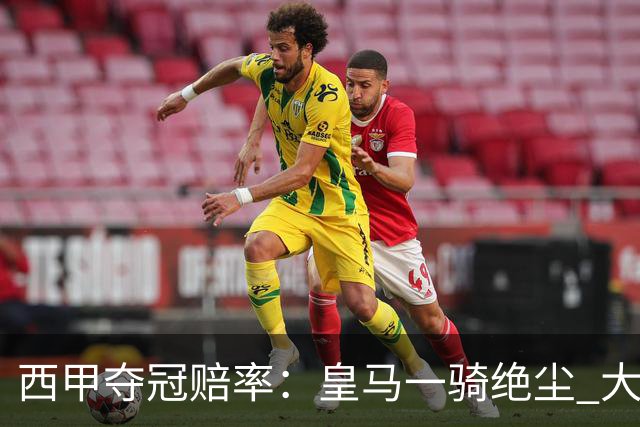 西甲夺冠赔率：皇马一骑绝尘 大黑马超越巴萨