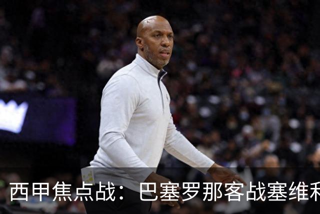 西甲焦点战：巴塞罗那客战塞维利亚——汉斯·弗里克赛前发布会深度解读